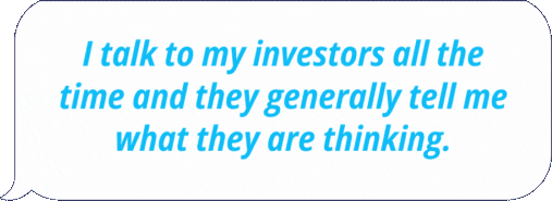 I talk to my investors all the time and they generally tell me what they are thinking.